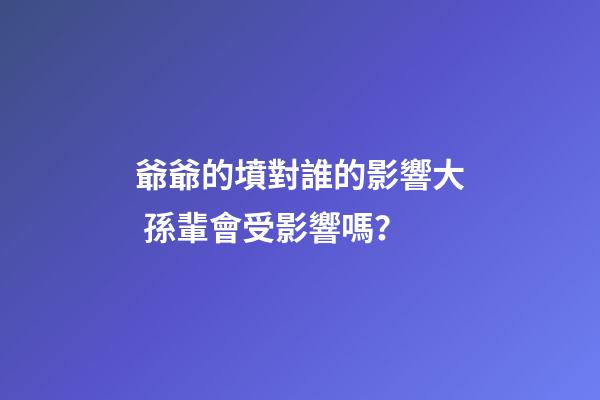 爺爺的墳對誰的影響大 孫輩會受影響嗎？